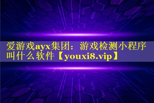 游戏检测小程序叫什么软件 游戏检测小程序叫什么软件