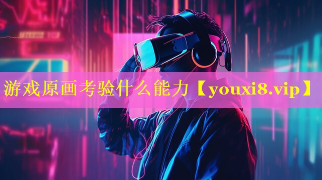 游戏原画考验什么能力 游戏原画考验什么能力