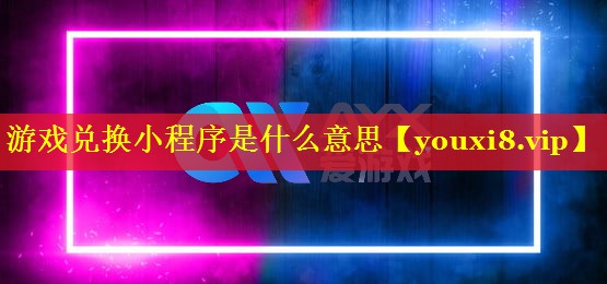 游戏兑换小程序是什么意思 游戏兑换小程序是什么意思