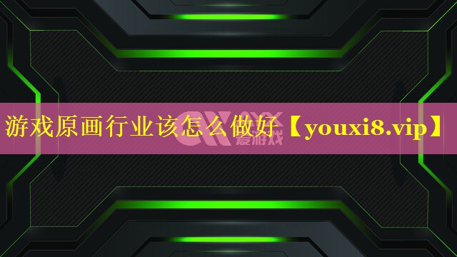游戏原画行业该怎么做好 游戏原画行业该怎么做好