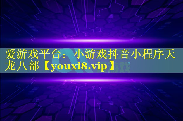 小游戏抖音小程序天龙八部 小游戏抖音小程序天龙八部