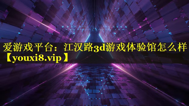 江汉路3d游戏体验馆怎么样 江汉路3d游戏体验馆怎么样