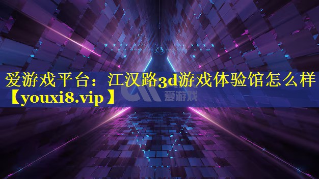 江汉路3d游戏体验馆怎么样 江汉路3d游戏体验馆怎么样