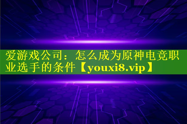 怎么成为原神电竞职业选手的条件 怎么成为原神电竞职业选手的条件
